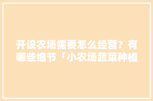 开设农场需要怎么经营？有哪些细节「小农场蔬菜种植技巧视频教程」 开设农场需要怎么经营？有哪些细节「小农场蔬菜种植技巧视频教程」 种植技巧