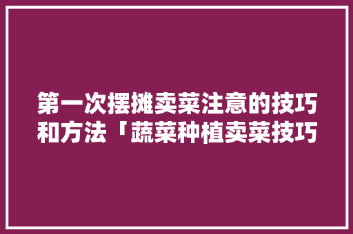 第一次摆摊卖菜注意的技巧和方法「蔬菜种植卖菜技巧和方法」 第一次摆摊卖菜注意的技巧和方法「蔬菜种植卖菜技巧和方法」 农业常识
