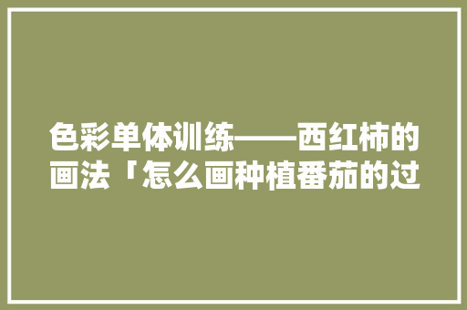 色彩单体训练——西红柿的画法「怎么画种植番茄的过程图」 农业常识 色彩单体训练——西红柿的画法「怎么画种植番茄的过程图」 色彩单体训练——西红柿的画法「怎么画种植番茄的过程图」 农业常识