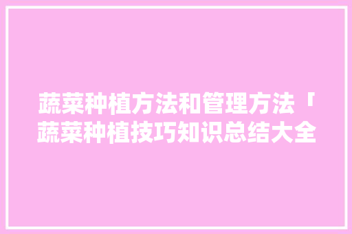 蔬菜种植方法和管理方法「蔬菜种植技巧知识总结大全」 蔬菜种植方法和管理方法「蔬菜种植技巧知识总结大全」 土壤施肥