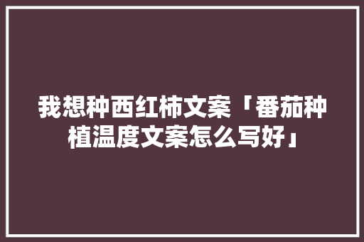 我想种西红柿文案「番茄种植温度文案怎么写好」 我想种西红柿文案「番茄种植温度文案怎么写好」 农业常识