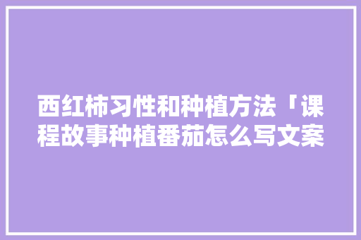 西红柿习性和种植方法「课程故事种植番茄怎么写文案」 西红柿习性和种植方法「课程故事种植番茄怎么写文案」 植物种类