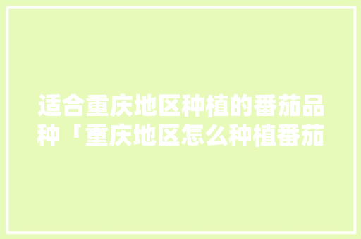 适合重庆地区种植的番茄品种「重庆地区怎么种植番茄种子」 适合重庆地区种植的番茄品种「重庆地区怎么种植番茄种子」 农业常识