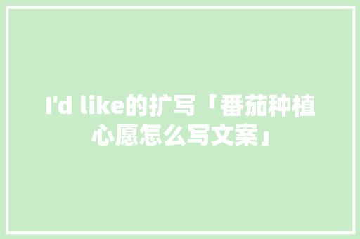 I'd like的扩写「番茄种植心愿怎么写文案」 农业常识 I I'd like的扩写「番茄种植心愿怎么写文案」 农业常识