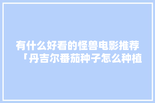 有什么好看的怪兽电影推荐「丹吉尔番茄种子怎么种植的」 植物种类 有什么好看的怪兽电影推荐「丹吉尔番茄种子怎么种植的」 有什么好看的怪兽电影推荐「丹吉尔番茄种子怎么种植的」 植物种类