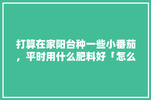 打算在家阳台种一些小番茄，平时用什么肥料好「怎么在阳台种植小番茄呢」 打算在家阳台种一些小番茄，平时用什么肥料好「怎么在阳台种植小番茄呢」 植物种类