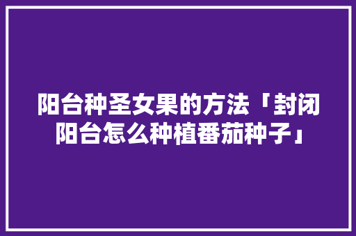 阳台种圣女果的方法「封闭阳台怎么种植番茄种子」 阳台种圣女果的方法「封闭阳台怎么种植番茄种子」 农业常识