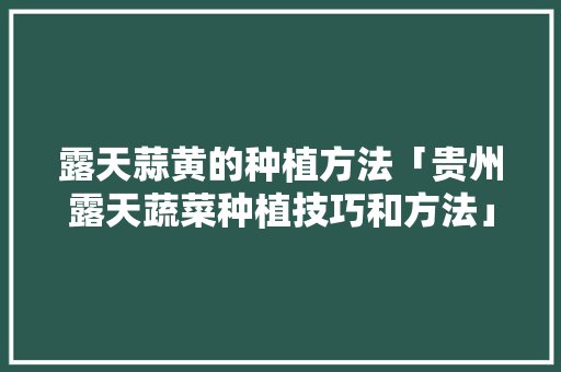 露天蒜黄的种植方法「贵州露天蔬菜种植技巧和方法」 露天蒜黄的种植方法「贵州露天蔬菜种植技巧和方法」 植物种类