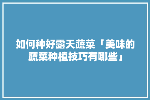 如何种好露天蔬菜「美味的蔬菜种植技巧有哪些」 如何种好露天蔬菜「美味的蔬菜种植技巧有哪些」 种植技巧