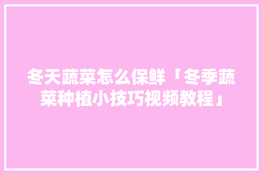 冬天蔬菜怎么保鲜「冬季蔬菜种植小技巧视频教程」 冬天蔬菜怎么保鲜「冬季蔬菜种植小技巧视频教程」 土壤施肥