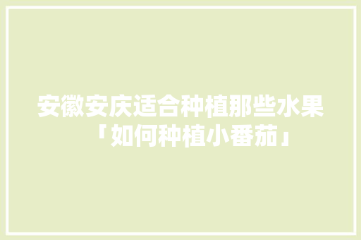安徽安庆适合种植那些水果「如何种植小番茄」 安徽安庆适合种植那些水果「如何种植小番茄」 植物种类