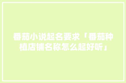 番茄小说起名要求「番茄种植店铺名称怎么起好听」 番茄小说起名要求「番茄种植店铺名称怎么起好听」 花朵知识