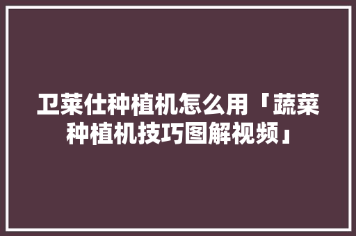 卫莱仕种植机怎么用「蔬菜种植机技巧图解视频」 卫莱仕种植机怎么用「蔬菜种植机技巧图解视频」 农业常识