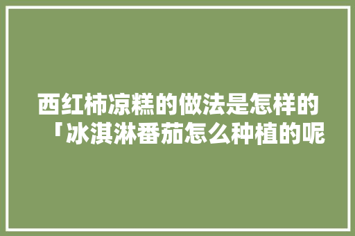 西红柿凉糕的做法是怎样的「冰淇淋番茄怎么种植的呢视频」