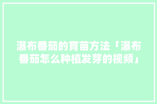 瀑布番茄的育苗方法「瀑布番茄怎么种植发芽的视频」 瀑布番茄的育苗方法「瀑布番茄怎么种植发芽的视频」 番茄病虫害防治