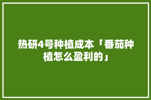 热研4号种植成本「番茄种植怎么盈利的」 热研4号种植成本「番茄种植怎么盈利的」 植物种类