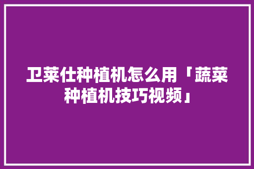 卫莱仕种植机怎么用「蔬菜种植机技巧视频」 卫莱仕种植机怎么用「蔬菜种植机技巧视频」 花朵知识