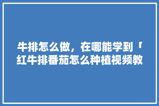 牛排怎么做，在哪能学到「红牛排番茄怎么种植视频教程」 牛排怎么做，在哪能学到「红牛排番茄怎么种植视频教程」 农业常识