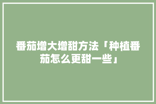 番茄增大增甜方法「种植番茄怎么更甜一些」 土壤施肥 番茄增大增甜方法「种植番茄怎么更甜一些」 番茄增大增甜方法「种植番茄怎么更甜一些」 土壤施肥