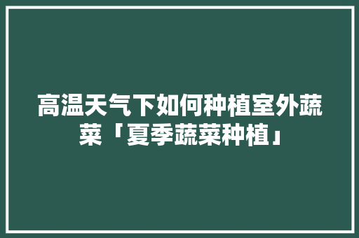 高温天气下如何种植室外蔬菜「夏季蔬菜种植」 高温天气下如何种植室外蔬菜「夏季蔬菜种植」 植物种类