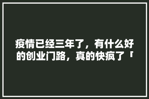 疫情已经三年了，有什么好的创业门路，真的快疯了「墨番茄种子怎么种植视频教程」 疫情已经三年了，有什么好的创业门路，真的快疯了「墨番茄种子怎么种植视频教程」 植物种类