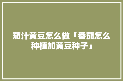 茄汁黄豆怎么做「番茄怎么种植加黄豆种子」 茄汁黄豆怎么做「番茄怎么种植加黄豆种子」 番茄病虫害防治