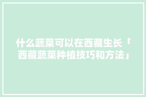 什么蔬菜可以在西藏生长「西藏蔬菜种植技巧和方法」