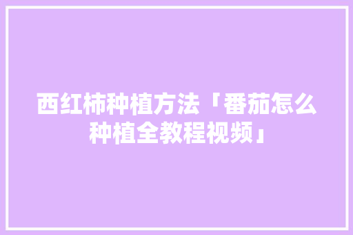 西红柿种植方法「番茄怎么种植全教程视频」 西红柿种植方法「番茄怎么种植全教程视频」 花朵知识
