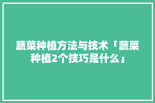 蔬菜种植方法与技术「蔬菜种植2个技巧是什么」 蔬菜种植方法与技术「蔬菜种植2个技巧是什么」 花朵知识