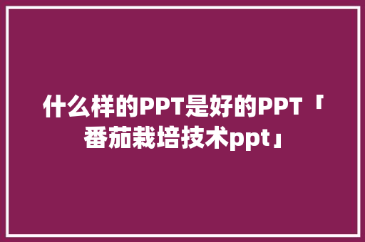 什么样的PPT是好的PPT「番茄栽培技术ppt」