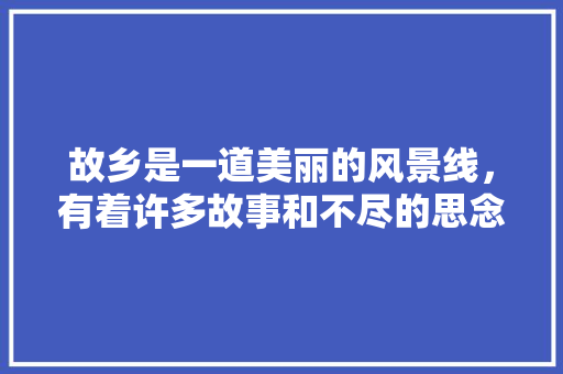 故乡是一道美丽的风景线，有着许多故事和不尽的思念。给我一个关于故乡的故事，好吗「金童番茄种子怎么种植的」 故乡是一道美丽的风景线，有着许多故事和不尽的思念。给我一个关于故乡的故事，好吗「金童番茄种子怎么种植的」 番茄病虫害防治