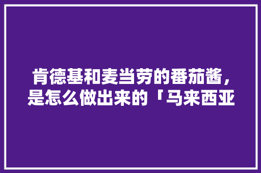 肯德基和麦当劳的番茄酱，是怎么做出来的「马来西亚 番茄怎么种植的」 肯德基和麦当劳的番茄酱，是怎么做出来的「马来西亚 番茄怎么种植的」 番茄种植技巧