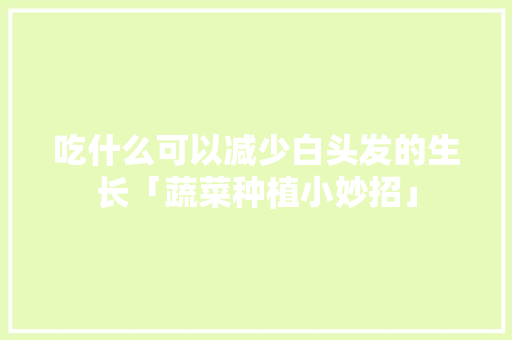 吃什么可以减少白头发的生长「蔬菜种植小妙招」