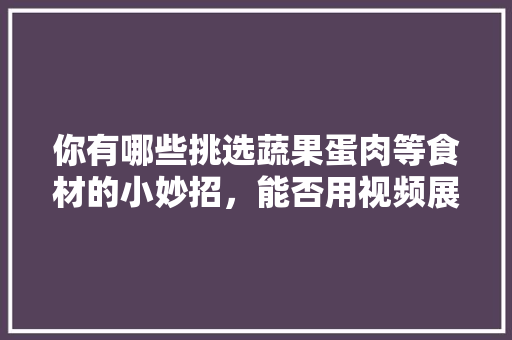 你有哪些挑选蔬果蛋肉等食材的小妙招，能否用视频展现「蔬菜种苗种植技巧视频教程」