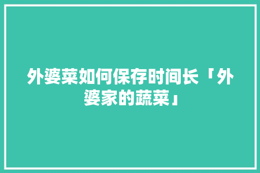 外婆菜如何保存时间长「外婆家的蔬菜」