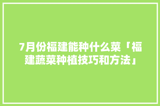 7月份福建能种什么菜「福建蔬菜种植技巧和方法」