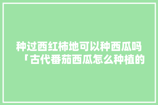 种过西红柿地可以种西瓜吗「古代番茄西瓜怎么种植的」