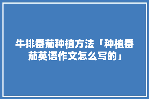 牛排番茄种植方法「种植番茄英语作文怎么写的」 番茄种植技巧 牛排番茄种植方法「种植番茄英语作文怎么写的」 牛排番茄种植方法「种植番茄英语作文怎么写的」 番茄种植技巧