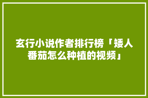 玄行小说作者排行榜「矮人番茄怎么种植的视频」 玄行小说作者排行榜「矮人番茄怎么种植的视频」 番茄病虫害防治