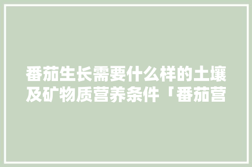 番茄生长需要什么样的土壤及矿物质营养条件「番茄营养怎么种植视频」