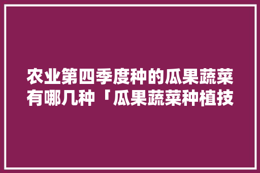 农业第四季度种的瓜果蔬菜有哪几种「瓜果蔬菜种植技巧和方法」