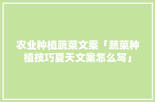 农业种植蔬菜文案「蔬菜种植技巧夏天文案怎么写」 农业种植蔬菜文案「蔬菜种植技巧夏天文案怎么写」 植物种类