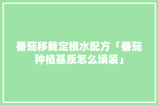 番茄移栽定根水配方「番茄种植基质怎么填装」 番茄移栽定根水配方「番茄种植基质怎么填装」 花朵知识