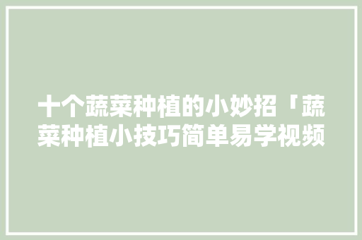 十个蔬菜种植的小妙招「蔬菜种植小技巧简单易学视频」 十个蔬菜种植的小妙招「蔬菜种植小技巧简单易学视频」 植物种类