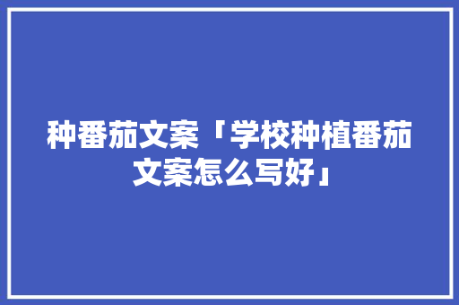 种番茄文案「学校种植番茄文案怎么写好」 种番茄文案「学校种植番茄文案怎么写好」 花朵知识
