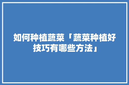 如何种植蔬菜「蔬菜种植好技巧有哪些方法」 如何种植蔬菜「蔬菜种植好技巧有哪些方法」 花朵知识