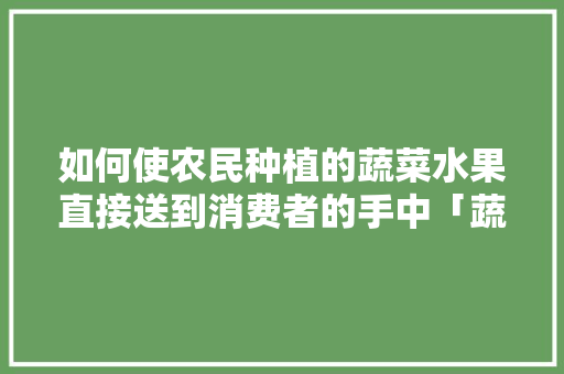 如何使农民种植的蔬菜水果直接送到消费者的手中「蔬菜种植视频技巧教程」