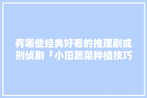 有哪些经典好看的推理剧或刑侦剧「小田蔬菜种植技巧视频教程」 有哪些经典好看的推理剧或刑侦剧「小田蔬菜种植技巧视频教程」 种植技巧
