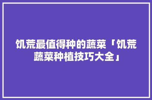 饥荒最值得种的蔬菜「饥荒蔬菜种植技巧大全」