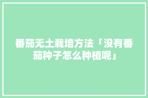 番茄无土栽培方法「没有番茄种子怎么种植呢」 番茄无土栽培方法「没有番茄种子怎么种植呢」 种植技巧